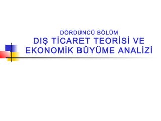 DÖRDÜNCÜ BÖLÜM
 DIŞ TİCARET TEORİSİ VE
EKONOMİK BÜYÜME ANALİZİ
 