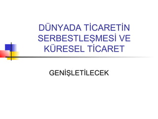 DÜNYADA TİCARETİN
SERBESTLEŞMESİ VE
 KÜRESEL TİCARET

  GENİŞLETİLECEK
 