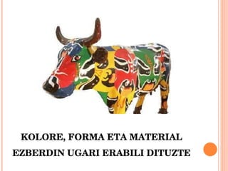 KOLORE, FORMA ETA MATERIAL EZBERDIN UGARI ERABILI DITUZTE 