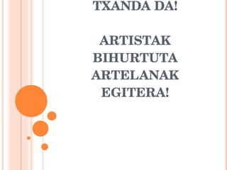 ETA ORAIN GURE TXANDA DA! ARTISTAK BIHURTUTA ARTELANAK EGITERA! 