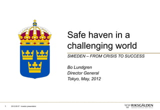 Safe haven in a
                                       challenging world
                                       SWEDEN – FROM CRISIS TO SUCCESS

                                       Bo Lundgren
                                       Director General
                                       Tokyo, May, 2012




1   2012-05-07 Investor presentation
 
