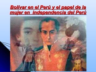 Bolívar en el Perú y el papel de laBolívar en el Perú y el papel de la
mujer en independencia del Perúmujer en independencia del Perú
 