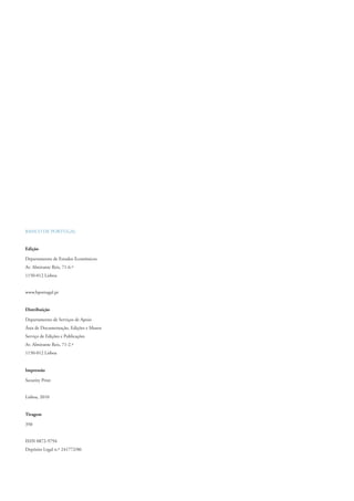 BANCO DE PORTUGAL


Edição

Departamento de Estudos Económicos
Av. Almirante Reis, 71-6.º
1150-012 Lisboa


www.bportugal.pt


Distribuição

Departamento de Serviços de Apoio
Área de Documentação, Edições e Museu
Serviço de Edições e Publicações
Av. Almirante Reis, 71-2.º
1150-012 Lisboa


Impressão

Security Print


Lisboa, 2010


Tiragem

350


ISSN 0872-9794
Depósito Legal n.º 241772/06
 