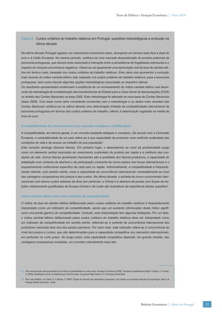 Texto de Política e Situação Económica | Verão 2010




Caixa 2. Custos unitários do trabalho relativos em Portugal: questões metodológicas e evolução na
                 última década

Na última década Portugal registou um crescimento económico baixo, divergindo em termos reais face à área do
euro e à União Europeia. No mesmo período, verificou-se uma marcada desaceleração do produto potencial da
economia portuguesa, que deverá estar associada à interação entre a persistência de fragilidades estruturais e o
impacto de choques económicos negativos. Observou-se igualmente uma apreciação real da taxa de câmbio efe-
tiva em termos reais, baseada nos custos unitários de trabalho relativos. Esta caixa visa apresentar a evolução
mais recente do índice cambial efetivo real, baseado nos custos unitários de trabalho relativos, para a economia
portuguesa, bem como discutir algumas opções metodológicas associadas ao respetivo cálculo.
Os resultados apresentados evidenciam a existência de um enviesamento do índice cambial efetivo real decor-
rente da metodologia de contabilização das transferências do Estado para a Caixa Geral de Aposentações (CGA)
no âmbito das Contas Nacionais na base 2000. Esta metodologia foi alterada na nova base de Contas Nacionais
(base 2006). Com base numa série consistente construída com a metodologia e os dados mais recentes das
Contas Nacionais verificou-se na última década uma deterioração limitada da competitividade internacional da
economia portuguesa em termos dos custos unitários do trabalho, inferior à deterioração registada na média da
área do euro.


A competitividade de uma economia é um conceito complexo e multifacetado

A competitividade, em termos gerais, é um conceito bastante alargado e complexo. De acordo com a Comissão
Europeia, a competitividade de um país refere-se à sua capacidade de promover uma melhoria sustentada das
condições de vida e de acesso ao trabalho da sua população1.
Este conceito abrange diversos fatores. Em primeiro lugar, o desempenho ao nível da produtividade surge
como um elemento central associado ao crescimento sustentado do produto per capita e à melhoria das con-
dições de vida. Outros fatores igualmente importantes são a qualidade dos fatores produtivos, a capacidade de
adaptação num contexto de abertura e de participação crescente de novos países nas trocas internacionais e o
enquadramento institucional específico de cada país ou região. Adicionalmente, a competitividade é frequente-
mente referida, num sentido estrito, como a capacidade de concorrência internacional, nomeadamente ao nível
das vantagens comparativas dos preços e dos custos. Na última década, a entrada de novos concorrentes inter-
nacionais com baixos custos salariais da Ásia (em particular, a China) e a abertura de países com forças de tra-
balho relativamente qualificadas da Europa Central e de Leste são ilustrativos da importância destas questões2.


Índice cambial efetivo real como indicador de competitividade

O índice de taxa de câmbio efetiva deflacionado pelos custos unitários do trabalho relativos é frequentemente
interpretado como um indicador de competitividade, sendo que um aumento (diminuição) deste índice signifi-
caria uma perda (ganho) de competitividade. Contudo, esta interpretação tem algumas limitações. Por um lado,
o índice cambial efetivo deflacionado pelos custos unitários do trabalho relativos deve ser interpretado como
um indicador de competitividade em sentido estrito, referindo-se à vertente de concorrência internacional dos
produtores nacionais face aos dos países parceiros. Por outro lado, este indicador refere-se à concorrência ao
nível dos preços e custos, que são determinantes para a capacidade competitiva nos mercados internacionais,
em particular no curto prazo. No longo prazo, esta capacidade competitiva depende, em grande medida, das
vantagens comparativas reveladas, um conceito naturalmente mais lato.




(1) Para uma discussão mais aprofundada do conceito de competitividade ver, entre outros, European Commission (2009), “European Competitiveness Report” e Mauro, F. e Forster,
    K. (2008), Globalisation and the Competitiveness of the Euro Area, Occasional Paper Series nº 97, European Central Bank.

(2) Para mais detalhes, ver Cabral, S. e Esteves, P. (2006) “Quotas de mercado das exportações portuguesas: uma análise nos principais mercados de exportação”, Banco de
    Portugal, Boletim Económico - Verão.




                                                                                                                                             Boletim Económico | Banco de Portugal   25
 
