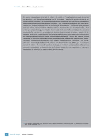 Verão 2010 | Texto de Política e Situação Económica




                          Em resumo, a atual situação no mercado de trabalho e do produto em Portugal e a implementação de reformas
                          que aproximem o país das melhores práticas ao nível da concorrência é suscetível de gerar um aumento do po-
                          tencial produtivo, do emprego e da competitividade internacional, contribuindo para uma redução do desequilíbrio
                          externo da economia portuguesa e permitindo o regresso a uma trajetória de convergência para níveis de ren-
                          dimento mais próximos da média europeia. A implementação destas reformas é suscetível de gerar ganhos de
                          bem-estar visíveis, podendo no entanto enfrentar resistências decorrentes dos seus impactos imediatos. A atual
                          análise apresenta contudo algumas limitações decorrentes de hipóteses simpliﬁcadoras subjacentes ao modelo
                          considerado. Por exemplo, reﬁra-se que o aumento da concorrência no mercado de trabalho é suscetível de de-
                          sencadear aumentos da produtividade total dos fatores, em particular decorrentes de aumentos do investimento
                          em investigação e desenvolvimento que não são considerados nesta análise. Por outro lado, a adoção conjunta
                          de reformas no mercado de trabalho e do produto é passível de gerar interações que potenciam o seu impacto,
                          decorrentes nomeadamente da partilha dos custos imediatos entre trabalhadores e empresas, a qual pode fa-
                          cilitar a sua implementação. Reﬁra-se ainda, em linha com Blanchard e Giavazzi (2000)13, que as reformas no
                          mercado de trabalho e do produto são suscetíveis de interagir, na medida em que a persistência de fracos níveis
                          de concorrência pode gerar rendas económicas signiﬁcativas e estas tendem a ser repartidas entre empresas e
                          trabalhadores de acordo com os respetivos graus de poder negocial.




                          (13) Olivier Blanchard e Francesco Giavazzi (2003), “Macroeconomic Effects Of Regulation And Deregulation In Goods and Labor Markets,” The Quarterly Journal of Economics, MIT
                               Press, vol. 118(3), pages 879-907, August.




34   Banco de Portugal | Boletim Económico
 