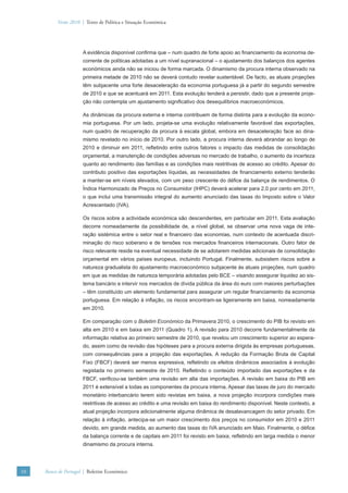 Verão 2010 | Texto de Política e Situação Económica




                      A evidência disponível conﬁrma que – num quadro de forte apoio ao ﬁnanciamento da economia de-
                      corrente de políticas adotadas a um nível supranacional – o ajustamento dos balanços dos agentes
                      económicos ainda não se iniciou de forma marcada. O dinamismo da procura interna observado na
                      primeira metade de 2010 não se deverá contudo revelar sustentável. De facto, as atuais projeções
                      têm subjacente uma forte desaceleração da economia portuguesa já a partir do segundo semestre
                      de 2010 e que se acentuará em 2011. Esta evolução tenderá a persistir, dado que a presente proje-
                      ção não contempla um ajustamento signiﬁcativo dos desequilíbrios macroeconómicos.

                      As dinâmicas da procura externa e interna contribuem de forma distinta para a evolução da econo-
                      mia portuguesa. Por um lado, projeta-se uma evolução relativamente favorável das exportações,
                      num quadro de recuperação da procura à escala global, embora em desaceleração face ao dina-
                      mismo revelado no início de 2010. Por outro lado, a procura interna deverá abrandar ao longo de
                      2010 e diminuir em 2011, reﬂetindo entre outros fatores o impacto das medidas de consolidação
                      orçamental, a manutenção de condições adversas no mercado de trabalho, o aumento da incerteza
                      quanto ao rendimento das famílias e as condições mais restritivas de acesso ao crédito. Apesar do
                      contributo positivo das exportações líquidas, as necessidades de ﬁnanciamento externo tenderão
                      a manter-se em níveis elevados, com um peso crescente do déﬁce da balança de rendimentos. O
                      Índice Harmonizado de Preços no Consumidor (IHPC) deverá acelerar para 2.0 por cento em 2011,
                      o que inclui uma transmissão integral do aumento anunciado das taxas do Imposto sobre o Valor
                      Acrescentado (IVA).

                      Os riscos sobre a actividade económica são descendentes, em particular em 2011. Esta avaliação
                      decorre nomeadamente da possibilidade de, a nível global, se observar uma nova vaga de inte-
                      ração sistémica entre o setor real e ﬁnanceiro das economias, num contexto de acentuada discri-
                      minação do risco soberano e de tensões nos mercados ﬁnanceiros internacionais. Outro fator de
                      risco relevante reside na eventual necessidade de se adotarem medidas adicionais de consolidação
                      orçamental em vários países europeus, incluindo Portugal. Finalmente, subsistem riscos sobre a
                      natureza gradualista do ajustamento macroeconómico subjacente às atuais projeções, num quadro
                      em que as medidas de natureza temporária adotadas pelo BCE – visando assegurar liquidez ao sis-
                      tema bancário e intervir nos mercados de dívida pública da área do euro com maiores perturbações
                      – têm constituído um elemento fundamental para assegurar um regular ﬁnanciamento da economia
                      portuguesa. Em relação à inﬂação, os riscos encontram-se ligeiramente em baixa, nomeadamente
                      em 2010.

                      Em comparação com o Boletim Económico da Primavera 2010, o crescimento do PIB foi revisto em
                      alta em 2010 e em baixa em 2011 (Quadro 1). A revisão para 2010 decorre fundamentalmente da
                      informação relativa ao primeiro semestre de 2010, que revelou um crescimento superior ao espera-
                      do, assim como da revisão das hipóteses para a procura externa dirigida às empresas portuguesas,
                      com consequências para a projeção das exportações. A redução da Formação Bruta de Capital
                      Fixo (FBCF) deverá ser menos expressiva, reﬂetindo os efeitos dinâmicos associados à evolução
                      registada no primeiro semestre de 2010. Reﬂetindo o conteúdo importado das exportações e da
                      FBCF, veriﬁcou-se também uma revisão em alta das importações. A revisão em baixa do PIB em
                      2011 é extensível a todas as componentes da procura interna. Apesar das taxas de juro do mercado
                      monetário interbancário terem sido revistas em baixa, a nova projeção incorpora condições mais
                      restritivas de acesso ao crédito e uma revisão em baixa do rendimento disponível. Neste contexto, a
                      atual projeção incorpora adicionalmente alguma dinâmica de desalavancagem do setor privado. Em
                      relação à inﬂação, antecipa-se um maior crescimento dos preços no consumidor em 2010 e 2011
                      devido, em grande medida, ao aumento das taxas do IVA anunciado em Maio. Finalmente, o déﬁce
                      da balança corrente e de capitais em 2011 foi revisto em baixa, reﬂetindo em larga medida o menor
                      dinamismo da procura interna.




10   Banco de Portugal | Boletim Económico
 