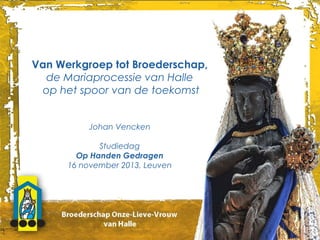 Van Werkgroep tot Broederschap,
de Mariaprocessie van Halle
op het spoor van de toekomst
Johan Vencken
Studiedag
Op Handen Gedragen
16 november 2013, Leuven

 