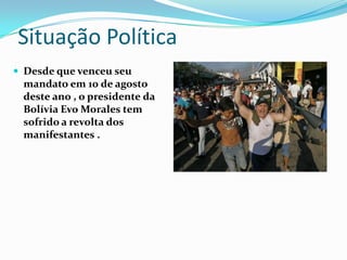 Situação Política
 Desde que venceu seu
 mandato em 10 de agosto
 deste ano , o presidente da
 Bolívia Evo Morales tem
 sofrido a revolta dos
 manifestantes .
 