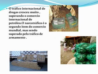  O tráfico internacional de
  drogas cresceu muito ,
  superando o comercio
  internacional de
  petróleo.O narcotráfico é o
  segundo item do comercio
  mundial, mas sendo
  superado pelo tráfico de
  armamento .
 