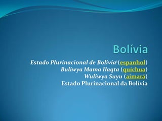 Estado Plurinacional de Bolivia1(espanhol)
Buliwya Mama Ilaqta (quíchua)
Wuliwya Suyu (aimará)
Estado Plurinacional da Bolívia
 