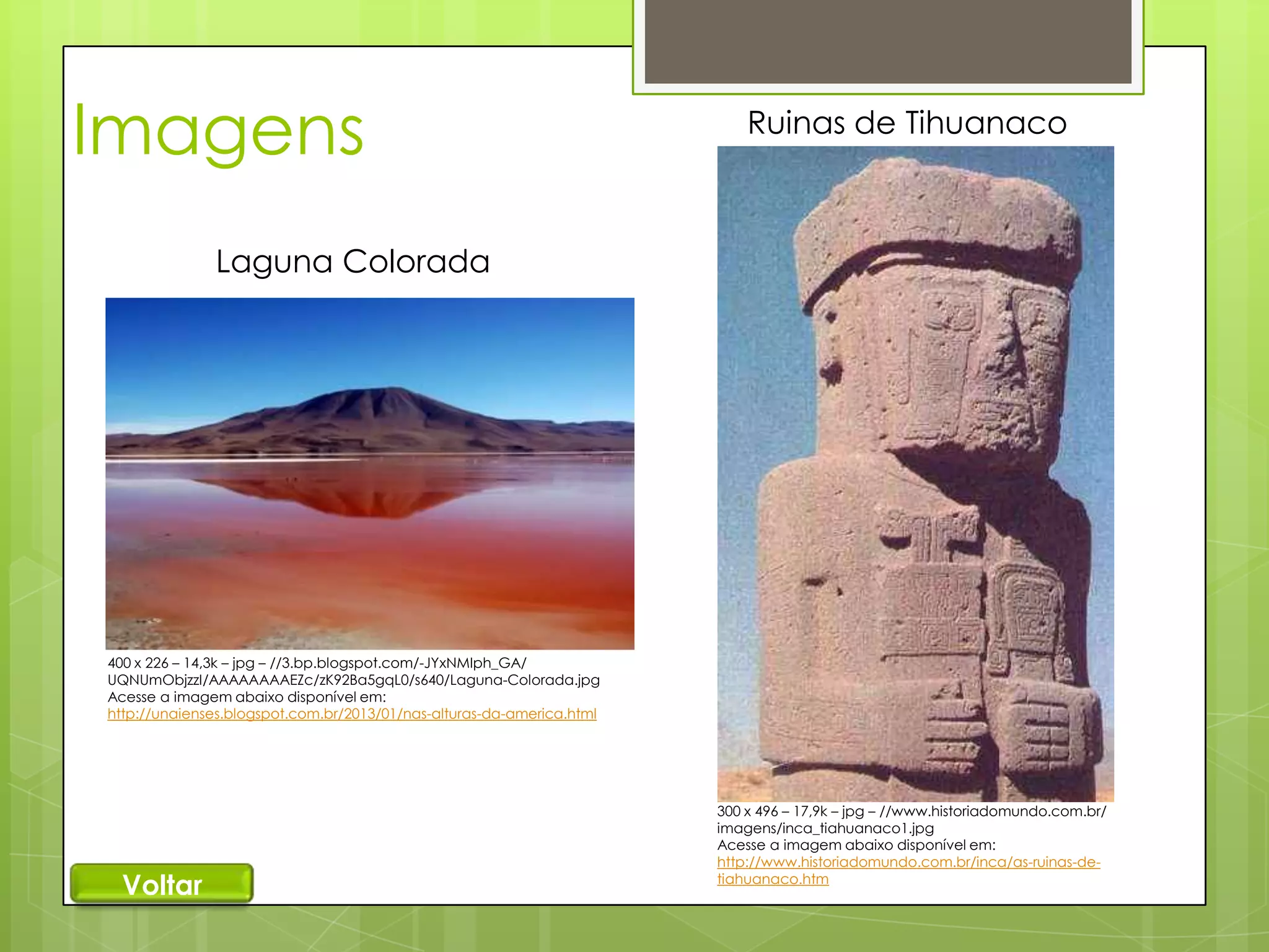 Imagens

Ruinas de Tihuanaco

Laguna Colorada

400 x 226 – 14,3k – jpg – //3.bp.blogspot.com/-JYxNMIph_GA/
UQNUmObjzzI/AAAAAAAAEZc/zK92Ba5gqL0/s640/Laguna-Colorada.jpg
Acesse a imagem abaixo disponível em:
http://unaienses.blogspot.com.br/2013/01/nas-alturas-da-america.html

Voltar

300 x 496 – 17,9k – jpg – //www.historiadomundo.com.br/
imagens/inca_tiahuanaco1.jpg
Acesse a imagem abaixo disponível em:
http://www.historiadomundo.com.br/inca/as-ruinas-detiahuanaco.htm

 