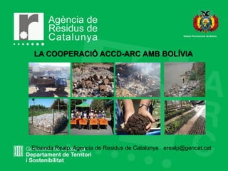 LA COOPERACIÓ ACCD-ARC AMB BOLÍVIA
Estado Plurinacional de Bolivia
Elisenda Realp. erealp@gencat.cat
Agencia de Residus de Catalunya
 