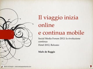 Il viaggio inizia
                                           online
                                           e continua mobile
                                           Social Media Forum 2012: la rivoluzione
                                           continua
                                           Hotel 2012, Bolzano

                                           Mafe de Baggis




Mafe de Baggis - mafe.debaggis@gmail.com
 
