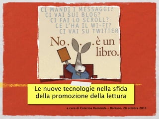 Le nuove tecnologie nella sﬁda
della promozione della lettura
          a cura di Caterina Ramonda - Bolzano, 28 ottobre 2011
 