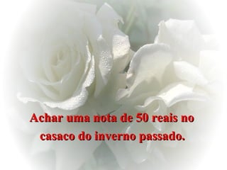 Achar uma nota de 50 reais no  casaco do inverno passado.   