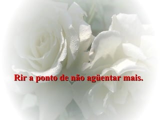 Rir a ponto de não agüentar mais.   