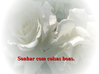 Sonhar com coisas boas.   