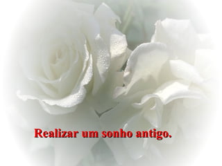 Realizar um sonho antigo.   