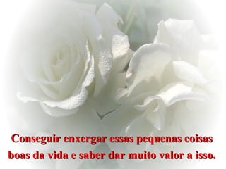 Conseguir enxergar essas pequenas coisas  boas da vida e saber dar muito valor a isso.   