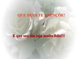 E que seu dia seja muito feliz!!!   QUE DEUS TE ABENÇÔE! 