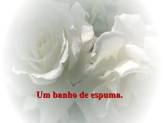 Um banho de espuma.   