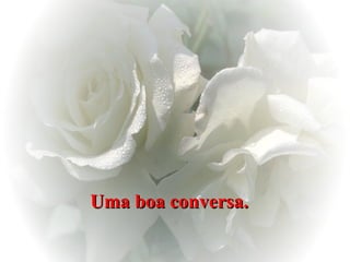 Uma boa conversa.   