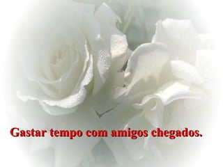 Gastar tempo com amigos chegados.   