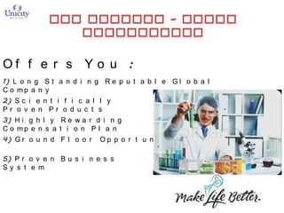 Of f e r s Y o u :
1) L o n g S t a n d i n g R e p u t a b l e G l o b a l
C o mp a n y
2) S c i e n t i f i c a l l y
Pr o v e n Pr o d u c t s
3) H i g h l y R e w a r d i n g
C o mp e n s a t i o n P l a n
4) G r o u n d F l o o r

Op p o r t u n i t y

5) P r o v e n B u s i n e s s
Sy s t e m

 
