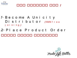 1. B e c o m e A U n i c i t y
D i s t r i b u t o r (100% f r

e e

j o i n i n g )

2. P l a c e P r o d u c t

Or d e r

 