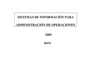 SISTEMAS DE INFORMACIÓN PARA
ADMINISTRACIÓN DE OPERACIONES
2003
BOM
 