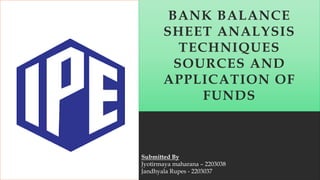 BANK BALANCE
SHEET ANALYSIS
TECHNIQUES
SOURCES AND
APPLICATION OF
FUNDS
Submitted By
Jyotirmaya maharana – 2203038
Jandhyala Rupes - 2203037
 