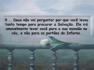9... Deus não vai perguntar por que você levou tanto tempo para procurar a Salvação. Ele irá amavelmente levar você para a sua mansão no céu, e não para os portões do Inferno. 