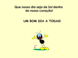 Que nosso dia seja de Sol dentro  do nosso coração! UM BOM DIA A TODAS! 
