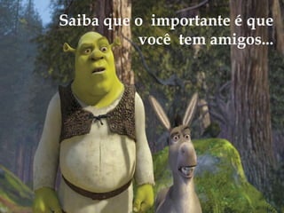 Saiba que o importante é que
          você tem amigos...
 
