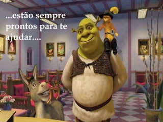 !
...estão sempre
prontos para te
ajudar....
 