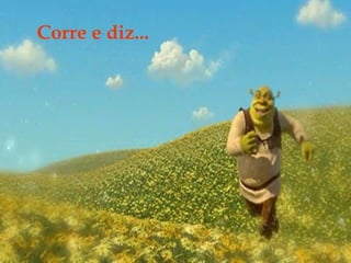 Corre e diz...
 