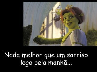 Nada melhor que um sorriso logo pela manhã... 