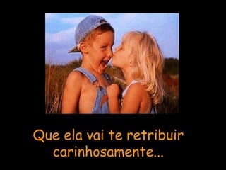 Que ela vai te retribuir carinhosamente... 