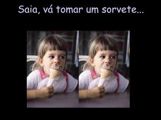 Saia, vá tomar um sorvete... 