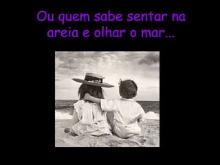 Ou quem sabe sentar na areia e olhar o mar... 