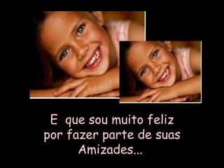 E  que sou muito feliz por fazer parte de suas Amizades...   