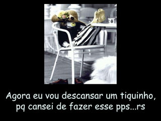 Agora eu vou descansar um tiquinho, pq cansei de fazer esse pps...rs 