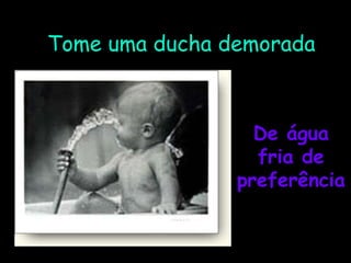 Tome uma ducha demorada De água fria de preferência 