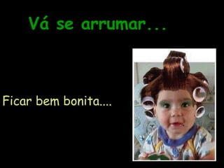 Vá se arrumar... Ficar bem bonita.... 