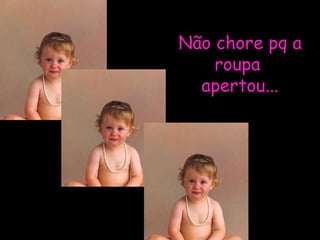 Não chore pq a roupa  apertou... 