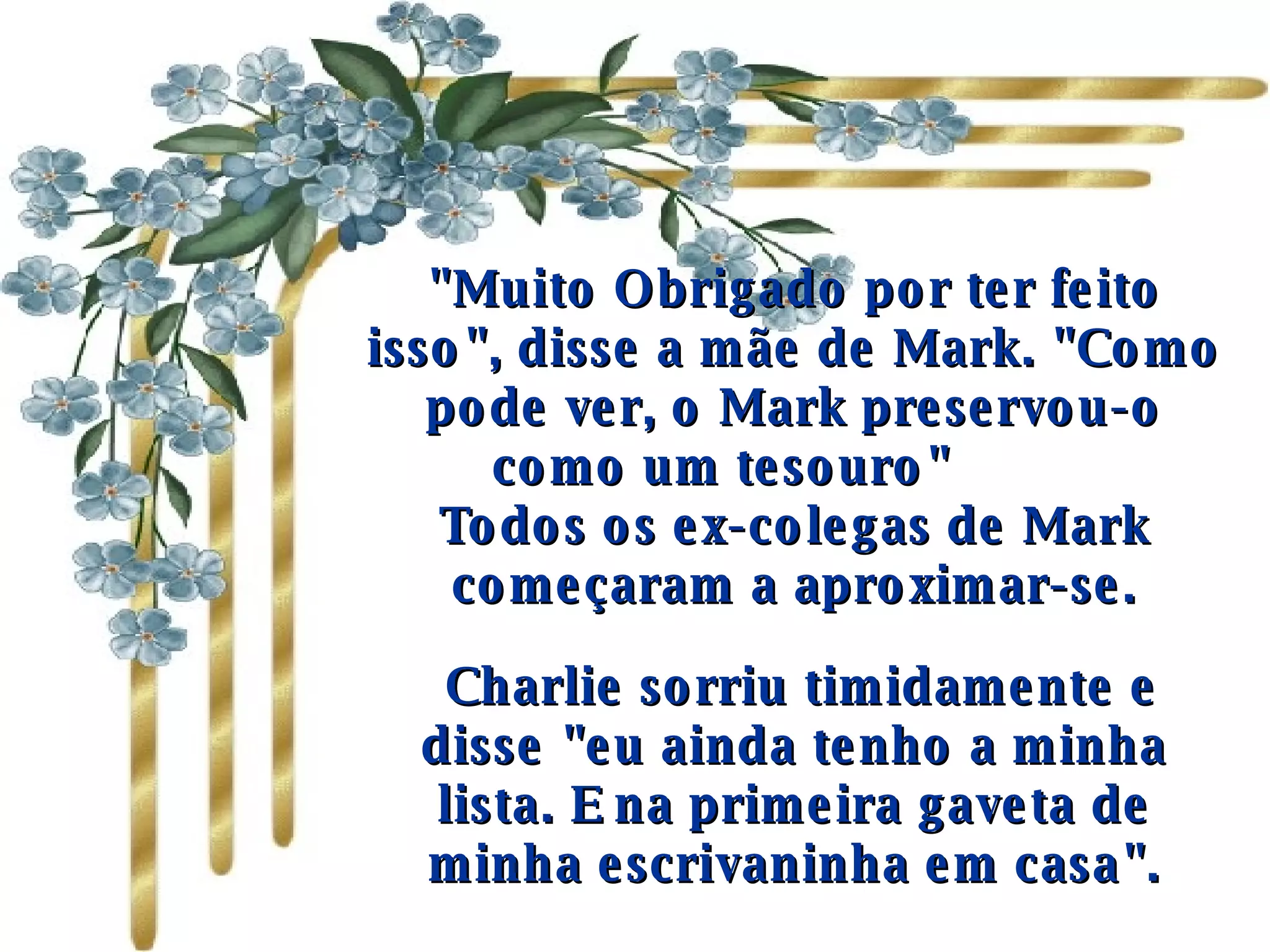 "Muito Obrigado por ter feito isso", disse a mãe de Mark. "Como pode ver, o Mark preservou-o como um tesouro"           Todos os ex-colegas de Mark começaram a aproximar-se.   Charlie sorriu timidamente e disse "eu ainda tenho a minha lista. E na primeira gaveta de minha escrivaninha em casa". 