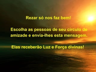 Rezar só nos faz bem!   Escolha as pessoas de seu círculo de amizade e envia-lhes esta mensagem. Elas receberão Luz e Força divinas!  