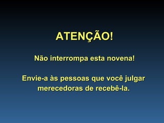 ATENÇÃO! Não interrompa esta novena! Envie-a às pessoas que você julgar  merecedoras de recebê-la.   