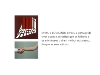 Enfim, o BOM SENSO   perdeu a vontade de viver quando percebeu que os ladrões e os criminosos tinham melhor tratamento do que as suas vítimas. 