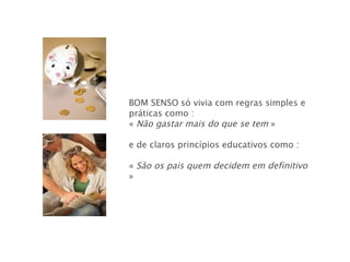 BOM SENSO   só vivia com regras simples e práticas como : «  Não gastar mais do que se tem  » e de claros princípios educativos como :  «  São os pais quem decidem em definitivo  » 